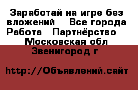 Заработай на игре без вложений! - Все города Работа » Партнёрство   . Московская обл.,Звенигород г.